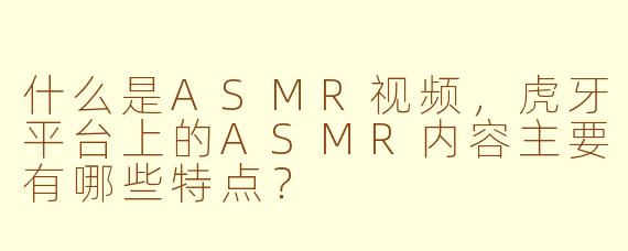 什么是ASMR视频，虎牙平台上的ASMR内容主要有哪些特点？