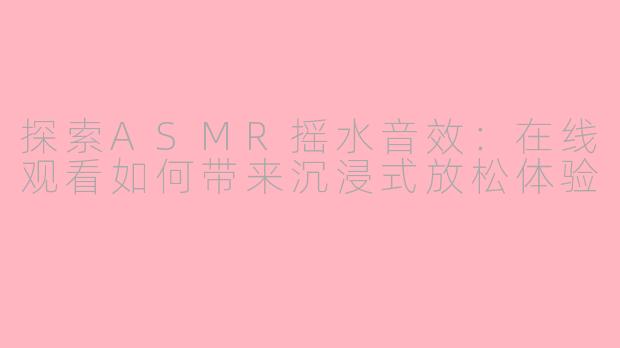 探索ASMR摇水音效：在线观看如何带来沉浸式放松体验