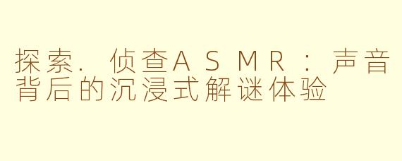 探索.侦查ASMR：声音背后的沉浸式解谜体验