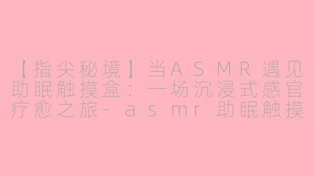 【指尖秘境】当ASMR遇见助眠触摸盒：一场沉浸式感官疗愈之旅-asmr助眠触摸盒子