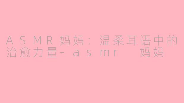 ASMR妈妈：温柔耳语中的治愈力量-asmr 妈妈