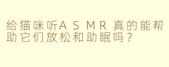给猫咪听ASMR真的能帮助它们放松和助眠吗？