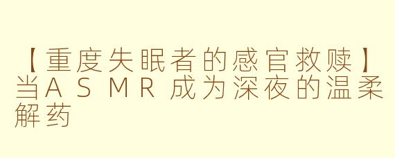 【重度失眠者的感官救赎】当ASMR成为深夜的温柔解药