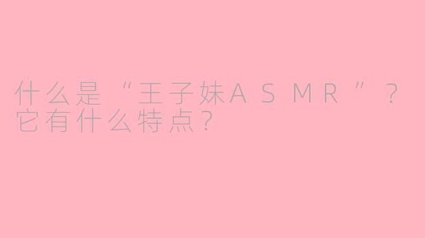 什么是“王子妹ASMR”？它有什么特点？
