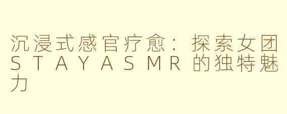 沉浸式感官疗愈：探索女团STAYASMR的独特魅力