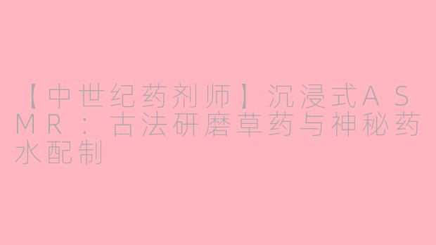 【中世纪药剂师】沉浸式ASMR：古法研磨草药与神秘药水配制