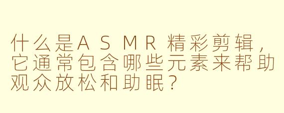什么是ASMR精彩剪辑，它通常包含哪些元素来帮助观众放松和助眠？