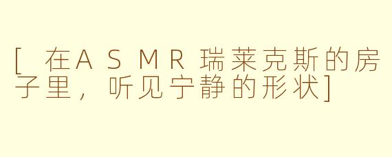 [在ASMR瑞莱克斯的房子里，听见宁静的形状]