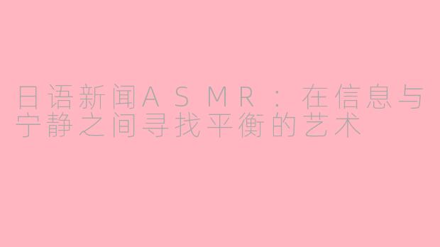 日语新闻ASMR：在信息与宁静之间寻找平衡的艺术