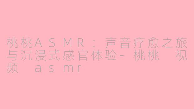 桃桃ASMR：声音疗愈之旅与沉浸式感官体验-桃桃 视频 asmr