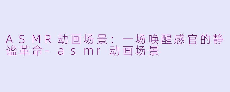 ASMR动画场景：一场唤醒感官的静谧革命-asmr动画场景