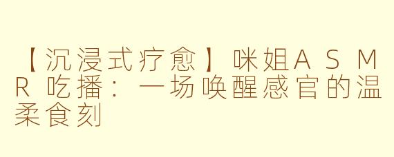 【沉浸式疗愈】咪姐ASMR吃播：一场唤醒感官的温柔食刻