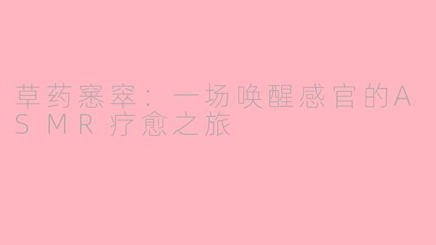 草药窸窣：一场唤醒感官的ASMR疗愈之旅