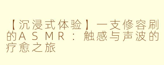 【沉浸式体验】一支修容刷的ASMR：触感与声波的疗愈之旅