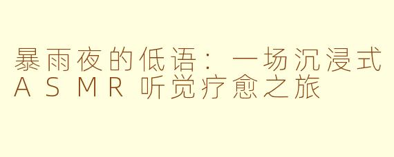 暴雨夜的低语：一场沉浸式ASMR听觉疗愈之旅