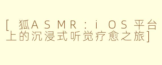 [狐ASMR：iOS平台上的沉浸式听觉疗愈之旅]