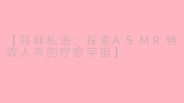 【耳畔私语：探索ASMR特效人声的疗愈宇宙】