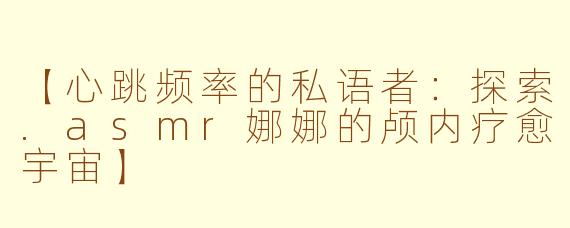 【心跳频率的私语者：探索.asmr娜娜的颅内疗愈宇宙】