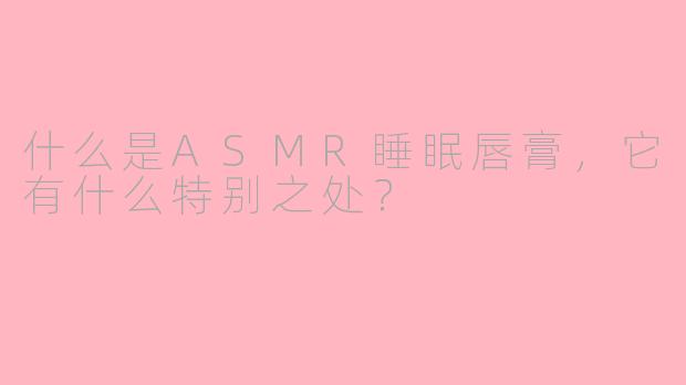 什么是ASMR睡眠唇膏，它有什么特别之处？
