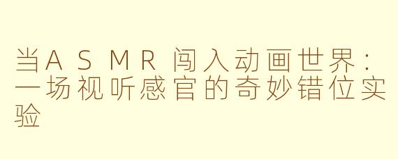 当ASMR闯入动画世界：一场视听感官的奇妙错位实验