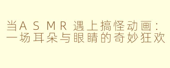 当ASMR遇上搞怪动画：一场耳朵与眼睛的奇妙狂欢