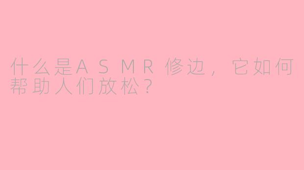 什么是ASMR修边，它如何帮助人们放松？