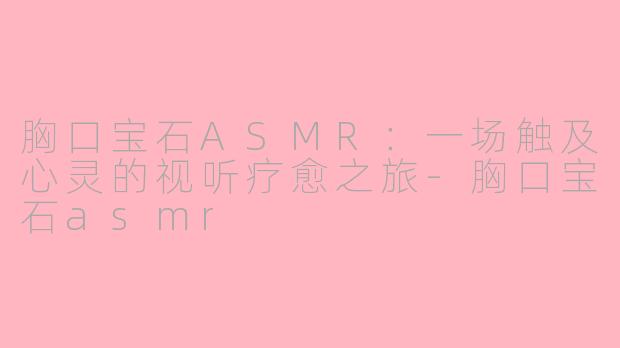 胸口宝石ASMR：一场触及心灵的视听疗愈之旅-胸口宝石asmr