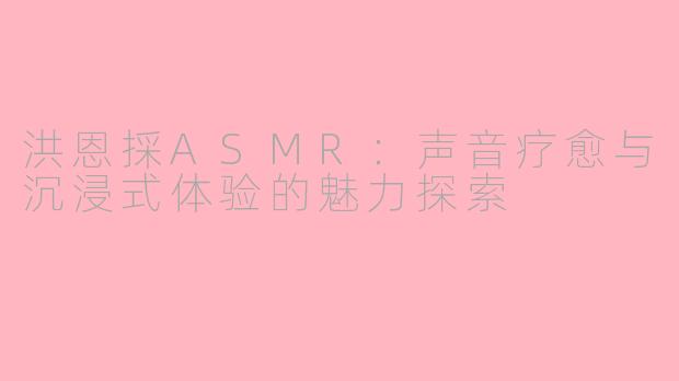 洪恩採ASMR：声音疗愈与沉浸式体验的魅力探索