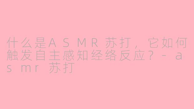 什么是ASMR苏打，它如何触发自主感知经络反应？-asmr苏打