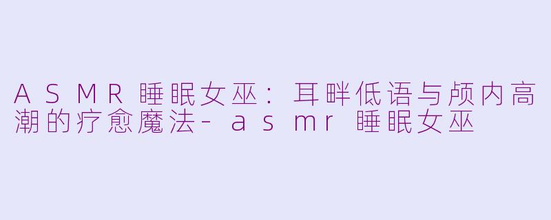 ASMR睡眠女巫：耳畔低语与颅内高潮的疗愈魔法