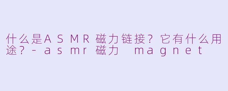 什么是ASMR磁力链接？它有什么用途？-asmr磁力 magnet