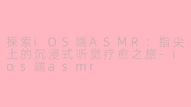 探索iOS端ASMR：指尖上的沉浸式听觉疗愈之旅-ios端asmr