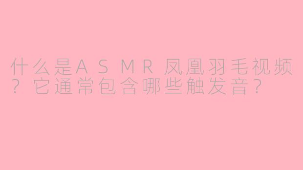 什么是ASMR凤凰羽毛视频？它通常包含哪些触发音？