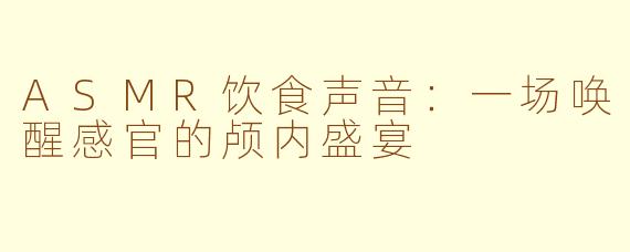 ASMR饮食声音：一场唤醒感官的颅内盛宴