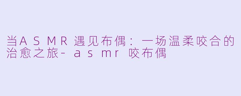 当ASMR遇见布偶：一场温柔咬合的治愈之旅-asmr咬布偶