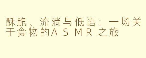 酥脆、流淌与低语：一场关于食物的ASMR之旅