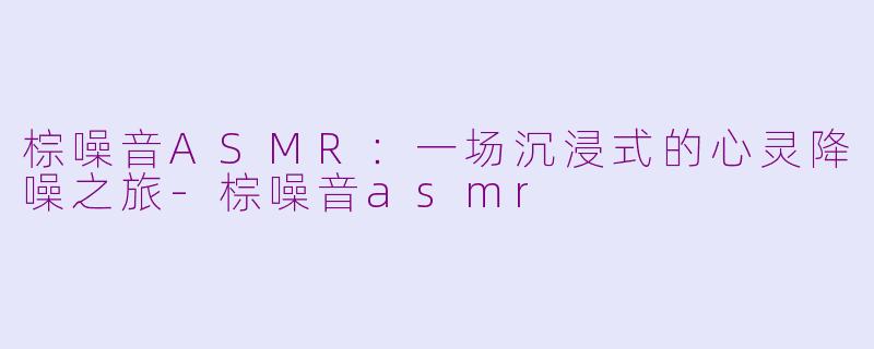 棕噪音ASMR：一场沉浸式的心灵降噪之旅