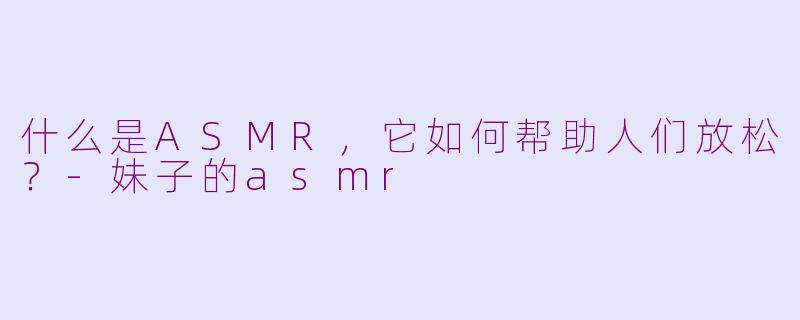 什么是ASMR，它如何帮助人们放松？