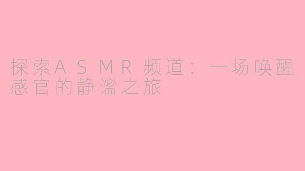 探索ASMR频道：一场唤醒感官的静谧之旅