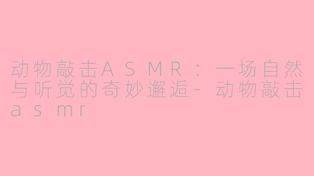 动物敲击ASMR：一场自然与听觉的奇妙邂逅-动物敲击asmr