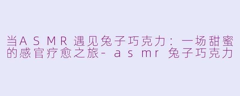 当ASMR遇见兔子巧克力：一场甜蜜的感官疗愈之旅-asmr兔子巧克力