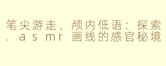 笔尖游走，颅内低语：探索.asmr画线的感官秘境