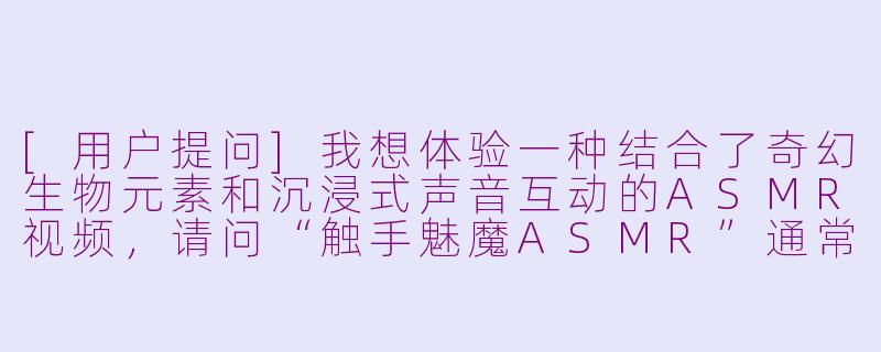 [用户提问]我想体验一种结合了奇幻生物元素和沉浸式声音互动的ASMR视频，请问“触手魅魔ASMR”通常包含哪些内容与特点？-触手魅魔asmr
