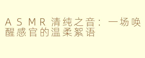 ASMR清纯之音：一场唤醒感官的温柔絮语