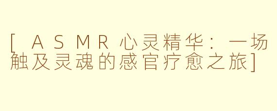 [ASMR心灵精华：一场触及灵魂的感官疗愈之旅]