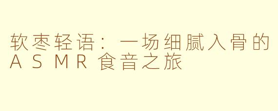 软枣轻语：一场细腻入骨的ASMR食音之旅
