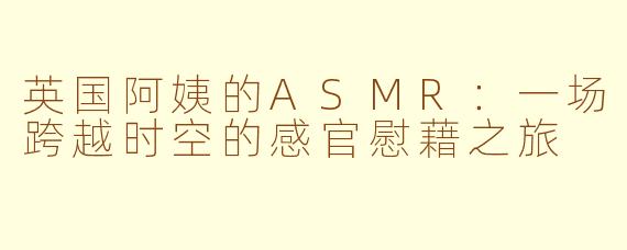 英国阿姨的ASMR：一场跨越时空的感官慰藉之旅