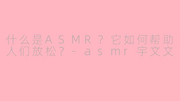 什么是ASMR？它如何帮助人们放松？-asmr宇文文