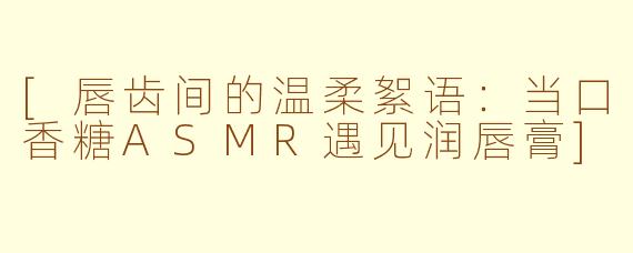 [唇齿间的温柔絮语：当口香糖ASMR遇见润唇膏]