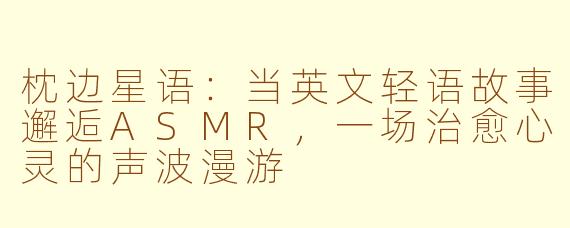 枕边星语:当英文轻语故事邂逅ASMR,一场治愈心灵的声波漫游